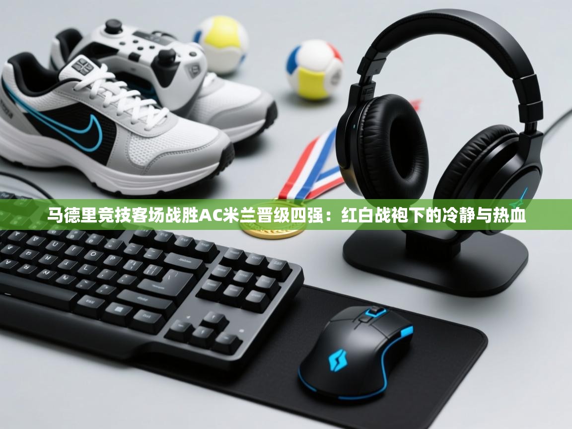 马德里竞技客场战胜AC米兰晋级四强:红白战袍下的冷静与热血 第2张